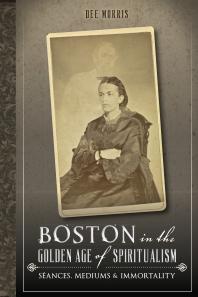 Boston in the Golden Age of Spiritualism : Séances, Mediums and Immortality