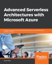 Advanced Serverless Architectures with Microsoft Azure : Design Complex Serverless Systems Quickly with the Scalability and Benefits of Azure