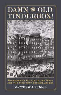 Damn the Old Tinderbox! : Milwaukee's Palace of the West and the Fire That Defined an Era