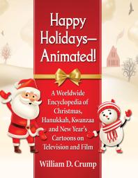Happy Holidays--Animated! : A Worldwide Encyclopedia of Christmas, Hanukkah, Kwanzaa and New Year's Cartoons on Television and Film
