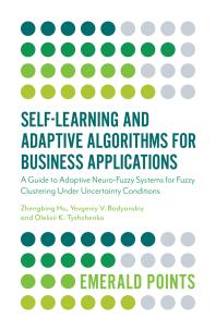 Self-Learning and Adaptive Algorithms for Business Applications : A Guide to Adaptive Neuro-Fuzzy Systems for Fuzzy Clustering under Uncertainty Conditions