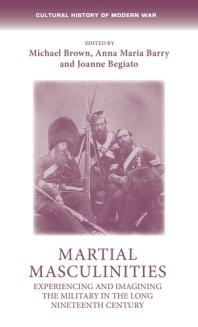 Martial Masculinities : Experiencing and Imagining the Military in the Long Nineteenth Century
