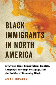 Black Immigrants in North America : Essays on Race, Immigration, Identity, Language, Hip-Hop, Pedagogy, and the Politics of Becoming Black