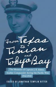 From Texas to Tinian and Tokyo Bay : The Memoirs of Captain J. R. Ritter, Seabee Commander During the Pacific War, 1942-1945