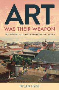 Art Was Their Weapon : The History of the Perth Workers' Art Guild