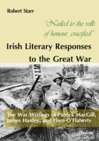 “Nailed to the rolls of honour, crucified”: Irish Literary Responses to the Great War : The War Writings of Patrick MacGill, James Hanley, and Liam O’Flaherty
