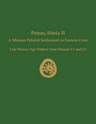 Petras, Siteia II: A Minoan Palatial Settlement in Eastern Crete: Late Bronze Age Pottery from Houses I.1 and I.2 (Prehistory Monographs)