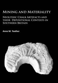 Mining and Materiality : Neolithic Chalk Artefacts and Their Depositional Contexts in Southern Britain