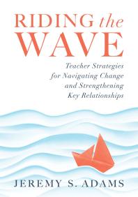 Riding the Wave : Teacher Strategies for Navigating Change and Strengthening Key Relationships (Navigate Changes in Education and Achieve Professional Fulfillment by Building Strong Relationships)