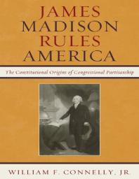 James Madison Rules America : The Constitutional Origins of Congressional Partisanship
