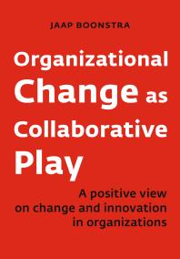 Organizational Change As Collaborative Play : A Positive View on Changing and Innovating Organizations