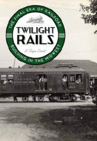 Twilight Rails : The Final Era of Railroad Building in the Midwest