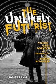 The Unlikely Futurist : Pushkin and the Invention of Originality in Russian Modernism
