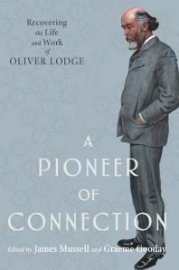 A Pioneer of Connection : Recovering the Life and Work of Oliver Lodge