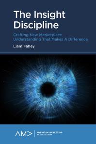 The Insight Discipline : Crafting New Marketplace Understanding That Makes a Difference