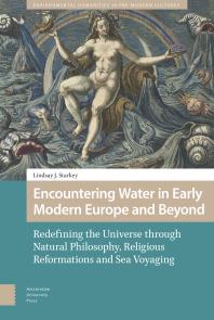 Encountering Water in Early Modern Europe and Beyond : Redefining the Universe Through Natural Philosophy, Religious Reformations, and Sea Voyaging