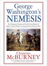 George Washington's Nemesis : The Outrageous Treason and Unfair Court-Martial of Major General Charles Lee During the Revolutionary War