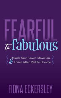 Fearful to Fabulous : Unlock Your Power, Move on, and Thrive after Midlife Divorce
