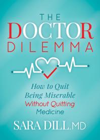 The Doctor Dilemma : How to Quit Being Miserable Without Quitting Medicine