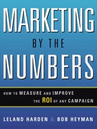 Marketing by the Numbers : How to Measure and Improve the ROI of Any Campaign