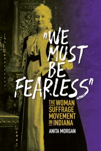 We Must Be Fearless : The Woman Suffrage Movement in Indiana