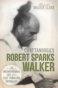 Chattanooga's Robert Sparks Walker : The Unconventional Life of an East Tennessee Naturalist