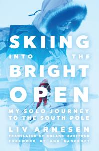 Skiing into the Bright Open : My Solo Journey to the South Pole
