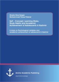 Self – Concept, Learning Styles, Study Habits and Academic Achievement of Adolescents in Kashmir: A study on Psychological variables and academic achievement of adolescents in Kashmir: A study on Psychological variables and academic achievement o...
