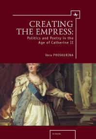 Creating the Empress: Politics and Poetry in the Age of Catherine II