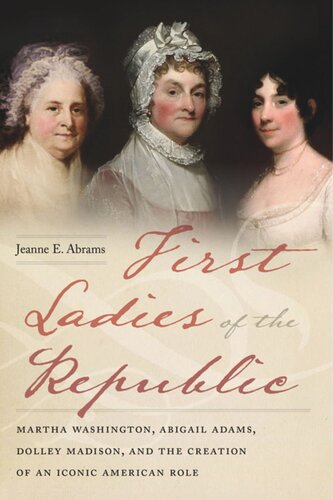 First Ladies of the Republic: Martha Washington, Abigail Adams, Dolley Madison, and the Creation of an Iconic American Role