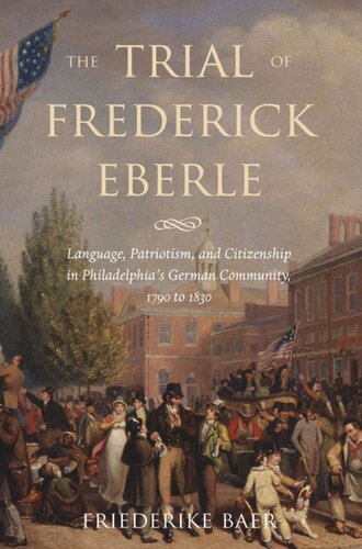 The Trial of Frederick Eberle: Language, Patriotism and Citizenship in Philadelphia's German Community, 1790 to 1830
