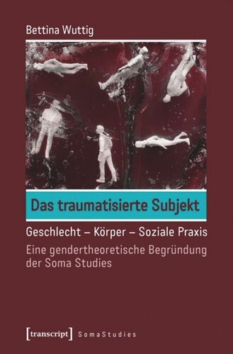 Das traumatisierte Subjekt: Geschlecht - Körper - Soziale Praxis. Eine gendertheoretische Begründung der Soma Studies