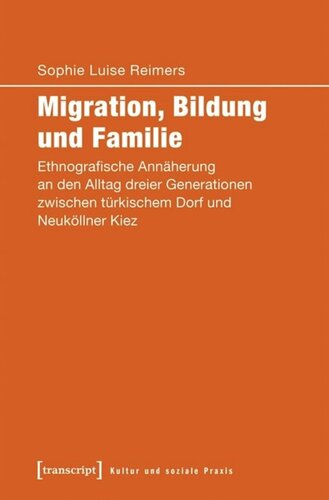 Migration, Bildung und Familie: Ethnografische Annäherung an den Alltag dreier Generationen zwischen türkischem Dorf und Neuköllner Kiez