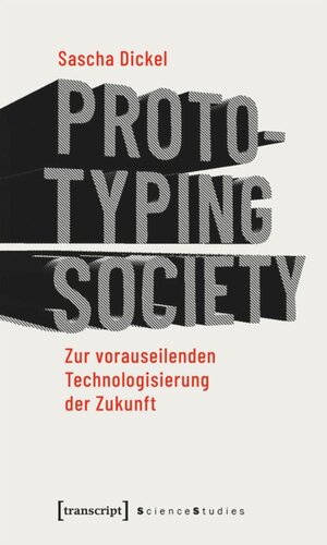 Prototyping Society - Zur vorauseilenden Technologisierung der Zukunft: Zur vorauseilenden Technologisierung der Zukunft