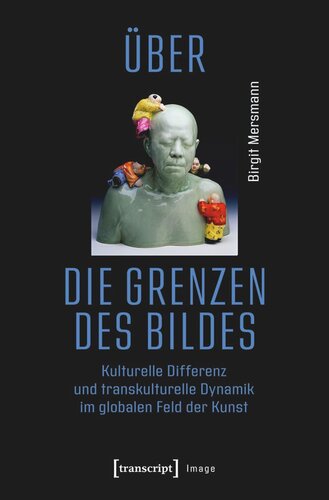 Über die Grenzen des Bildes: Kulturelle Differenz und transkulturelle Dynamik im globalen Feld der Kunst