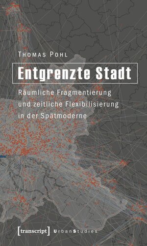 Entgrenzte Stadt: Räumliche Fragmentierung und zeitliche Flexibilisierung in der Spätmoderne