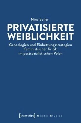 Privatisierte Weiblichkeit: Genealogien und Einbettungsstrategien feministischer Kritik im postsozialistischen Polen