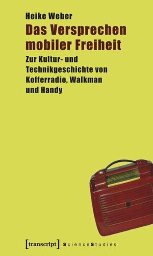 Das Versprechen mobiler Freiheit: Zur Kultur- und Technikgeschichte von Kofferradio, Walkman und Handy