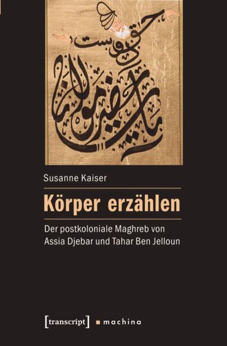 Körper erzählen: Der postkoloniale Maghreb von Assia Djebar und Tahar Ben Jelloun