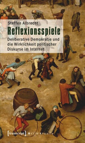 Reflexionsspiele: Deliberative Demokratie und die Wirklichkeit politischer Diskurse im Internet