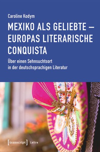 Mexiko als Geliebte - Europas literarische Conquista: Über einen Sehnsuchtsort in der deutschsprachigen Literatur