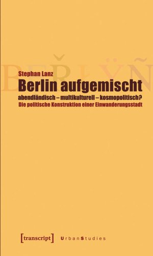 Berlin aufgemischt: abendländisch, multikulturell, kosmopolitisch?: Die politische Konstruktion einer Einwanderungsstadt