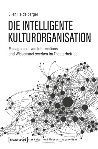 Die intelligente Kulturorganisation: Management von Informations- und Wissensnetzwerken im Theaterbetrieb