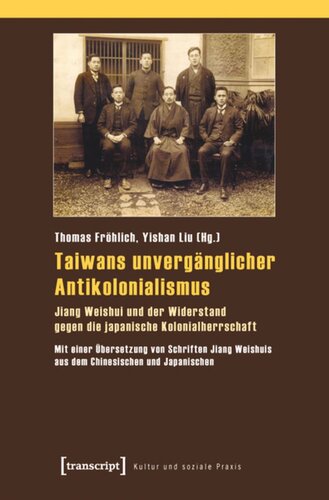 Taiwans unvergänglicher Antikolonialismus: Jiang Weishui und der Widerstand gegen die japanische Kolonialherrschaft. Mit einer Übersetzung von Schriften Jiang Weishuis aus dem Chinesischen und Japanischen