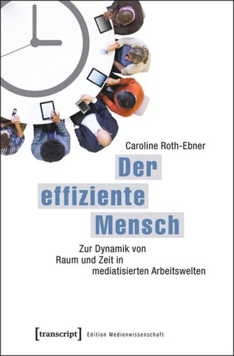 Der effiziente Mensch: Zur Dynamik von Raum und Zeit in mediatisierten Arbeitswelten