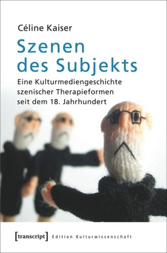 Szenen des Subjekts: Eine Kulturmediengeschichte szenischer Therapieformen seit dem 18. Jahrhundert
