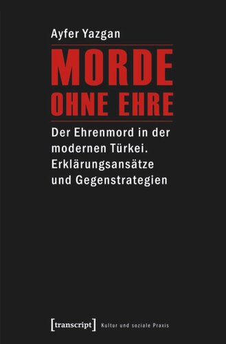 Morde ohne Ehre: Der Ehrenmord in der modernen Türkei. Erklärungsansätze und Gegenstrategien