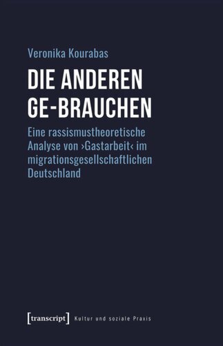 Die Anderen ge-brauchen: Eine rassismustheoretische Analyse von ›Gastarbeit‹ im migrationsgesellschaftlichen Deutschland
