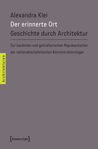 Der erinnerte Ort: Geschichte durch Architektur. Zur baulichen und gestalterischen Repräsentation der nationalsozialistischen Konzentrationslager
