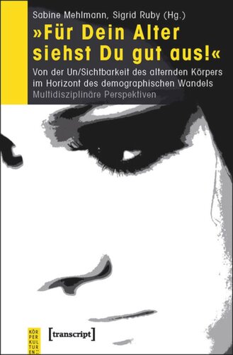 »Für Dein Alter siehst Du gut aus!«: Von der Un/Sichtbarkeit des alternden Körpers im Horizont des demographischen Wandels. Multidisziplinäre Perspektiven